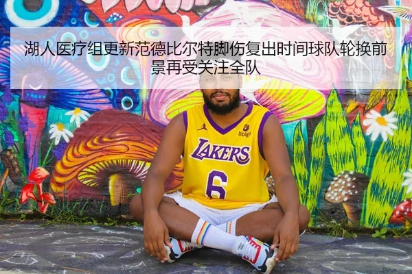 湖人医疗组更新范德比尔特脚伤复出时间球队轮换前景再受关注全队