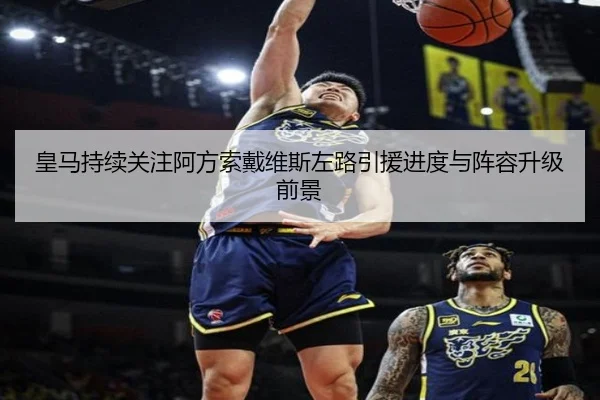 皇马持续关注阿方索戴维斯左路引援进度与阵容升级前景