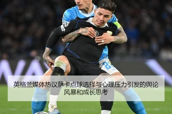 英格兰媒体热议萨卡点球选择与心理压力引发的舆论风暴和成长思考