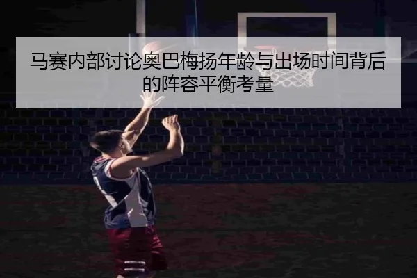 马赛内部讨论奥巴梅扬年龄与出场时间背后的阵容平衡考量