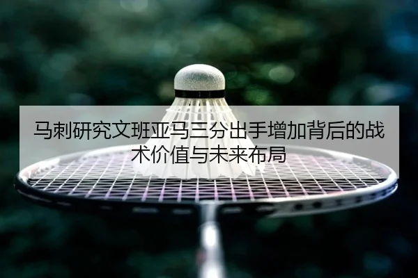 马刺研究文班亚马三分出手增加背后的战术价值与未来布局