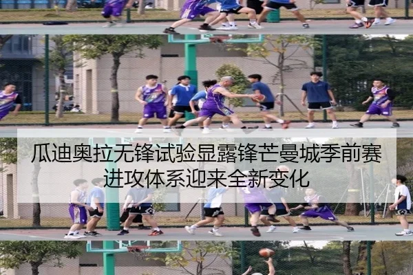瓜迪奥拉无锋试验显露锋芒曼城季前赛进攻体系迎来全新变化