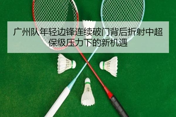 广州队年轻边锋连续破门背后折射中超保级压力下的新机遇