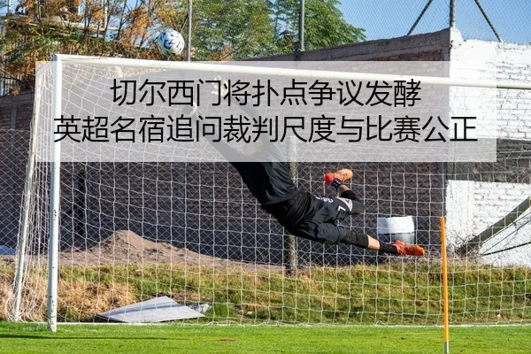 切尔西门将扑点争议发酵 英超名宿追问裁判尺度与比赛公正