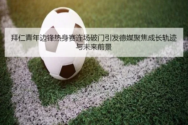 拜仁青年边锋热身赛连场破门引发德媒聚焦成长轨迹与未来前景